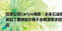 投资公司Carlyle高管：未来石油需求增长将来自印度、非洲和拉丁美洲低价格不会刺激需求因为市场上有很多一次性供应