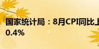 国家统计局：8月CPI同比上涨0.6% 环比上涨0.4%