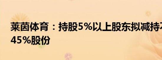 莱茵体育：持股5%以上股东拟减持不超过0.45%股份