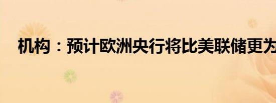 机构：预计欧洲央行将比美联储更为鸽派