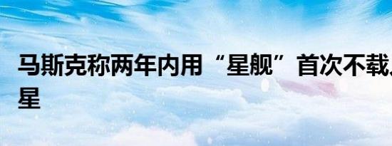 马斯克称两年内用“星舰”首次不载人探测火星