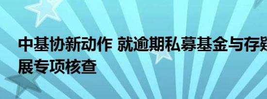 中基协新动作 就逾期私募基金与存疑项目开展专项核查