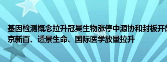 基因检测概念拉升冠昊生物涨停中源协和封板开能健康、南京新百、透景生命、国际医学放量拉升