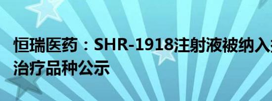 恒瑞医药：SHR-1918注射液被纳入拟突破性治疗品种公示