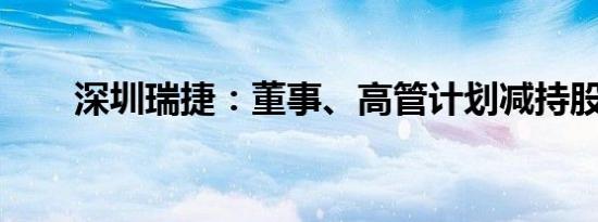 深圳瑞捷：董事、高管计划减持股份