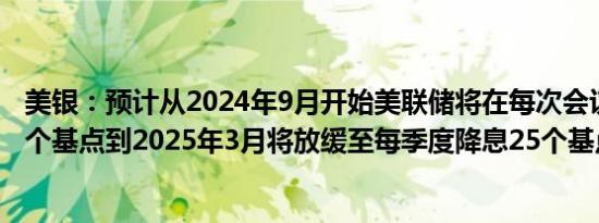 美银：预计从2024年9月开始美联储将在每次会议上降息25个基点到2025年3月将放缓至每季度降息25个基点