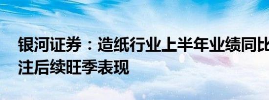 银河证券：造纸行业上半年业绩同比改善 关注后续旺季表现