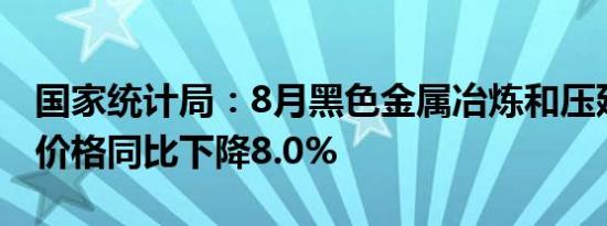 国家统计局：8月黑色金属冶炼和压延加工业价格同比下降8.0%