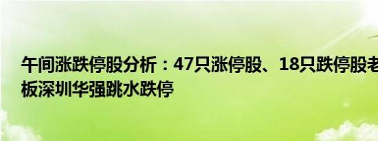 午间涨跌停股分析：47只涨停股、18只跌停股老百姓7天6板深圳华强跳水跌停