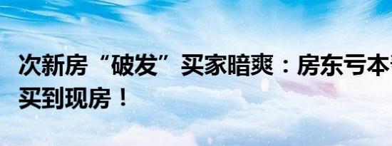 次新房“破发”买家暗爽：房东亏本帮我低价买到现房！