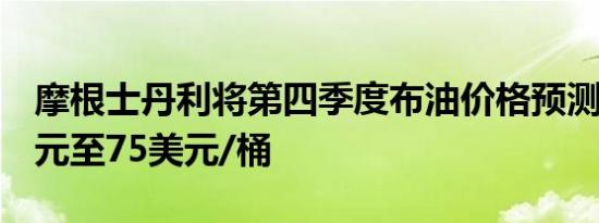 摩根士丹利将第四季度布油价格预测下调5美元至75美元/桶