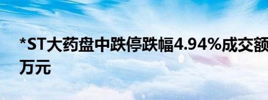 *ST大药盘中跌停跌幅4.94%成交额超1479万元