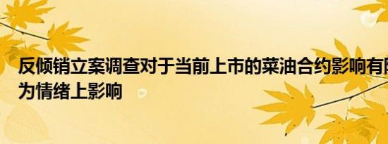 反倾销立案调查对于当前上市的菜油合约影响有限市场更多为情绪上影响