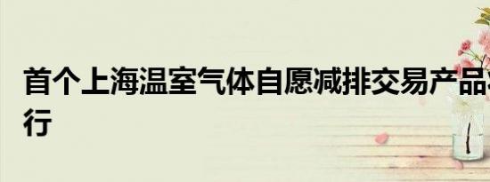 首个上海温室气体自愿减排交易产品将上线运行