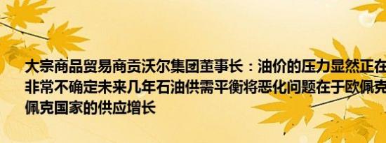 大宗商品贸易商贡沃尔集团董事长：油价的压力显然正在积聚需求前景非常不确定未来几年石油供需平衡将恶化问题在于欧佩克无法控制非欧佩克国家的供应增长