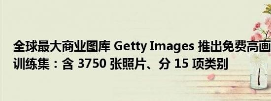全球最大商业图库 Getty Images 推出免费高画质照片 AI 训练集：含 3750 张照片、分 15 项类别