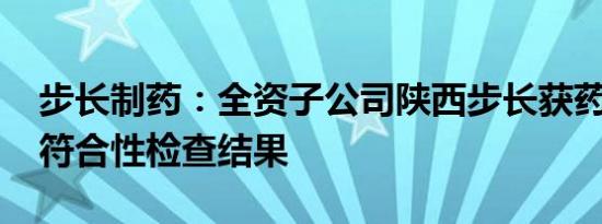 步长制药：全资子公司陕西步长获药品GMP符合性检查结果