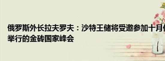 俄罗斯外长拉夫罗夫：沙特王储将受邀参加十月份在俄罗斯举行的金砖国家峰会