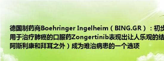 德国制药商Boehringer Ingelheim（BING.GR）：初步研究结果表明用于治疗肺癌的口服药Zongertinib表现出让人乐观的结果可能会（在阿斯利康和拜耳之外）成为难治病患的一个选项