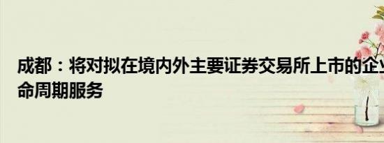 成都：将对拟在境内外主要证券交易所上市的企业提供全生命周期服务