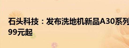 石头科技：发布洗地机新品A30系列 售价1999元起