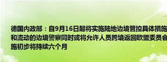 德国内政部：自9月16日起将实施陆地边境管控具体措施包括设立固定和流动的边境警察同时或将允许人员跨境返回欧盟委员会已通知相关措施初步将持续六个月