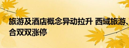 旅游及酒店概念异动拉升 西域旅游、国旅联合双双涨停