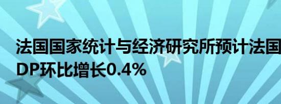 法国国家统计与经济研究所预计法国三季度GDP环比增长0.4%