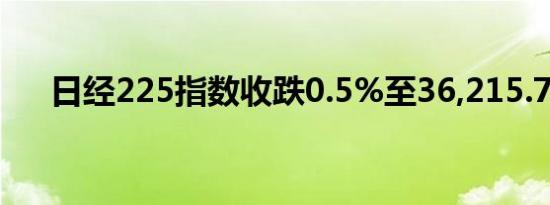 日经225指数收跌0.5%至36,215.75点