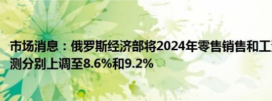 市场消息：俄罗斯经济部将2024年零售销售和工资的增长预测分别上调至8.6%和9.2%