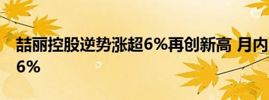 喆丽控股逆势涨超6%再创新高 月内涨幅超36%