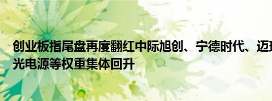 创业板指尾盘再度翻红中际旭创、宁德时代、迈瑞医疗、阳光电源等权重集体回升