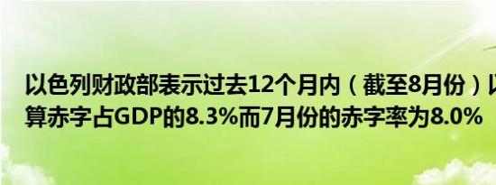 以色列财政部表示过去12个月内（截至8月份）以色列的预算赤字占GDP的8.3%而7月份的赤字率为8.0%