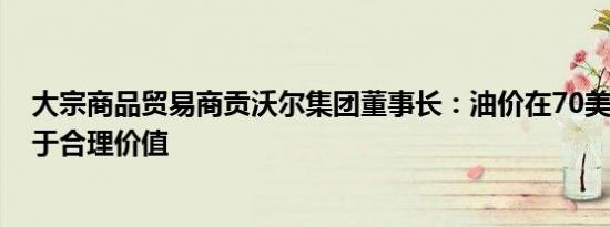 大宗商品贸易商贡沃尔集团董事长：油价在70美元/桶时处于合理价值