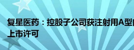 复星医药：控股子公司获注射用A型肉毒毒素上市许可