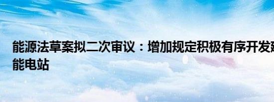 能源法草案拟二次审议：增加规定积极有序开发建设抽水蓄能电站