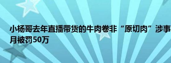 小杨哥去年直播带货的牛肉卷非“原切肉”涉事电商今年7月被罚50万
