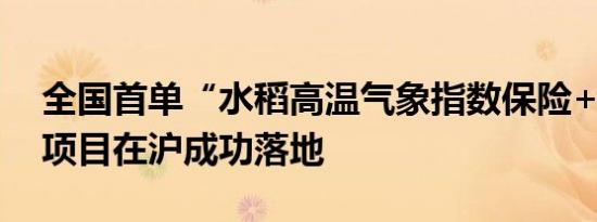 全国首单“水稻高温气象指数保险+衍生品”项目在沪成功落地