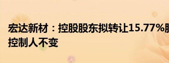宏达新材：控股股东拟转让15.77%股份 实际控制人不变