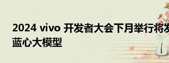 2024 vivo 开发者大会下月举行将发布全新蓝心大模型