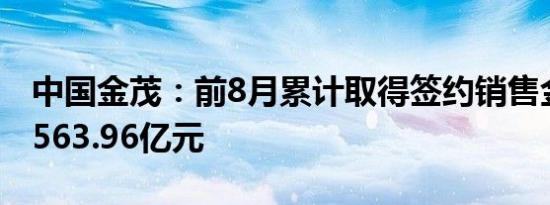中国金茂：前8月累计取得签约销售金额共计563.96亿元