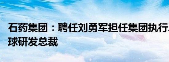 石药集团：聘任刘勇军担任集团执行总裁和全球研发总裁