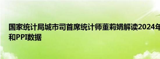 国家统计局城市司首席统计师董莉娟解读2024年8月份CPI和PPI数据