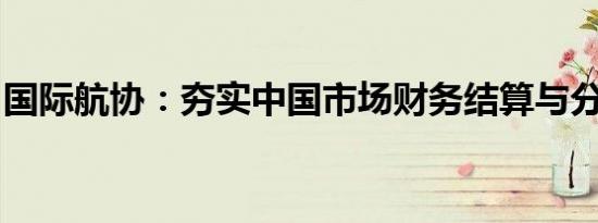 国际航协：夯实中国市场财务结算与分销服务