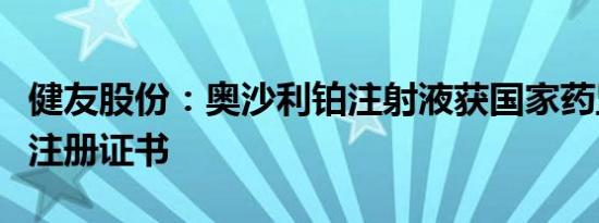 健友股份：奥沙利铂注射液获国家药监局药品注册证书