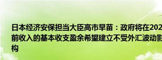 日本经济安保担当大臣高市早苗：政府将在2025财年实现当前收入的基本收支盈余希望建立不受外汇波动影响的产业结构