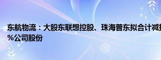 东航物流：大股东联想控股、珠海普东拟合计减持不超2.99%公司股份