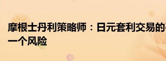 摩根士丹利策略师：日元套利交易的平仓仍是一个风险