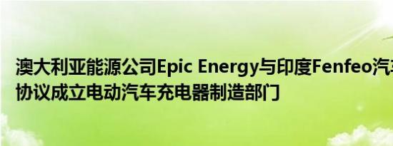 澳大利亚能源公司Epic Energy与印度Fenfeo汽车签署合资协议成立电动汽车充电器制造部门