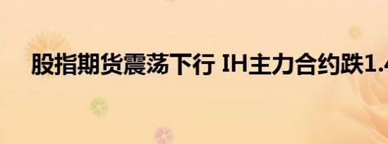 股指期货震荡下行 IH主力合约跌1.45%